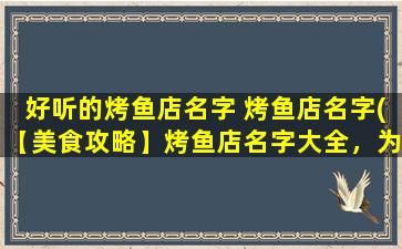 好听的烤鱼店名字 烤鱼店名字(【美食攻略】烤鱼店名字大全，为你推荐最好吃的烤鱼店！)